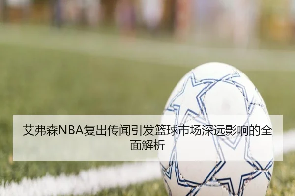艾弗森NBA复出传闻引发篮球市场深远影响的全面解析（manbetx）